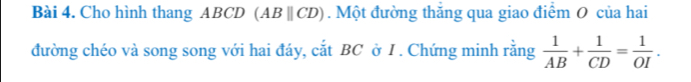 Cho hình thang ABCD ( ABbeginvmatrix endvmatrix CD. Một đường thăng qua giao điểm 0 của hai 
đường chéo và song song với hai đáy, cắt BC ở I . Chứng minh rằng  1/AB + 1/CD = 1/OI .