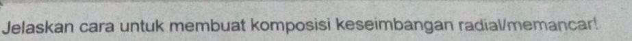 Jelaskan cara untuk membuat komposisi keseimbangan radial/memancar!
