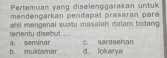 Pertemuan yang diselenggarakan untuk
mendengarkan pendapat prasaran para
ahli mengenai suatu masalah dalam bidang
tertentu disebut ....
a: seminar c. sarasehan
b. muktamar d. lokarya