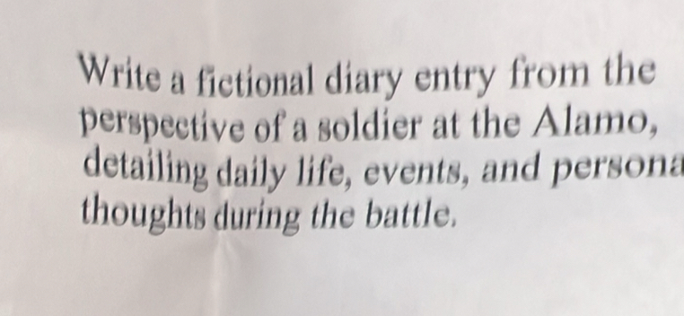 Write a fictional diary entry from the 
perspective of a soldier at the Alamo, 
detailing daily life, events, and persona 
thoughts during the battle.