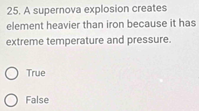 A supernova explosion creates
element heavier than iron because it has
extreme temperature and pressure.
True
False