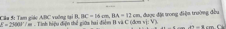 Tam giác ABC vuông tại B, BC=16cm, BA=12cm , được đặt trong điện trường đều
E=2500V/m. Tính hiệu điện thế giữa hai điểm B và C (đơn vị: V).
-5cmd2=8cm. Các