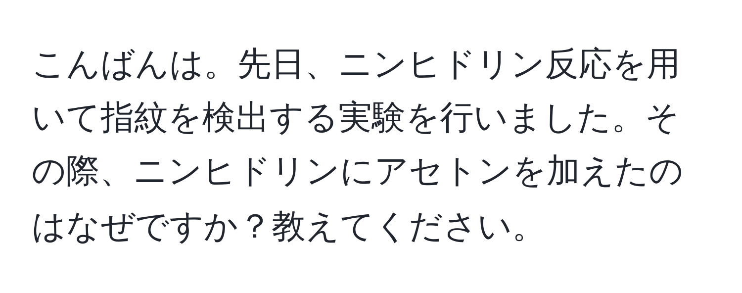 こんばんは。先日、ニンヒドリン反応を用いて指紋を検出する実験を行いました。その際、ニンヒドリンにアセトンを加えたのはなぜですか？教えてください。