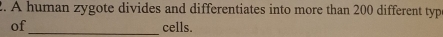 A human zygote divides and differentiates into more than 200 different type 
of _cells.