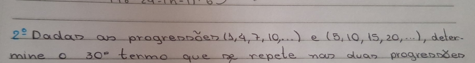 2° Dadan an progrenpben (4, 4, 2, 10, . . . ) e (5, 10, 15, 20, . . . ), deter. 
mine o 30° termo guebe repete nas duan progreaoben