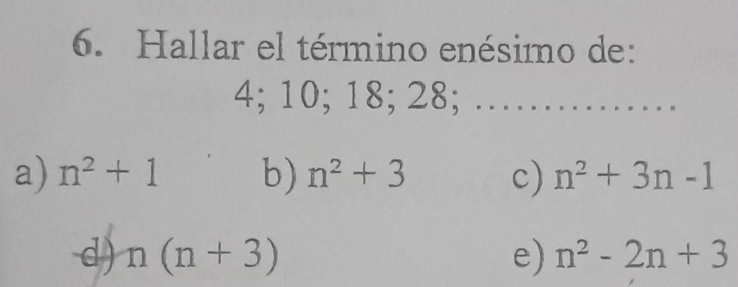 Hallar el término enésimo de:
4; 10; 18; 28; ……
a) n^2+1 b) n^2+3 c) n^2+3n-1
d) n(n+3) e) n^2-2n+3