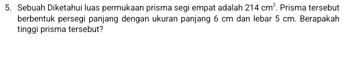 Sebuah Diketahui luas permukaan prisma segi empat adalah 214cm^2. Prisma tersebut 
berbentuk persegi panjang dengan ukuran panjang 6 cm dan lebar 5 cm. Berapakah 
tinggi prisma tersebut?