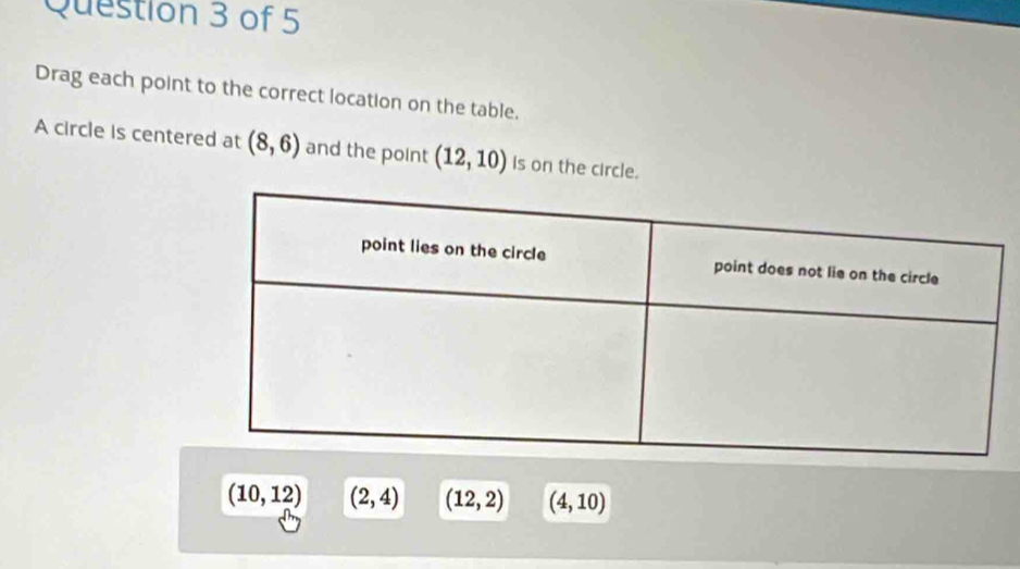 Drag each point to the correct location on the table.
A circle is centered at (8,6) and the point (12,10) is on the circle.
(10,12) (2,4) (12,2) (4,10)