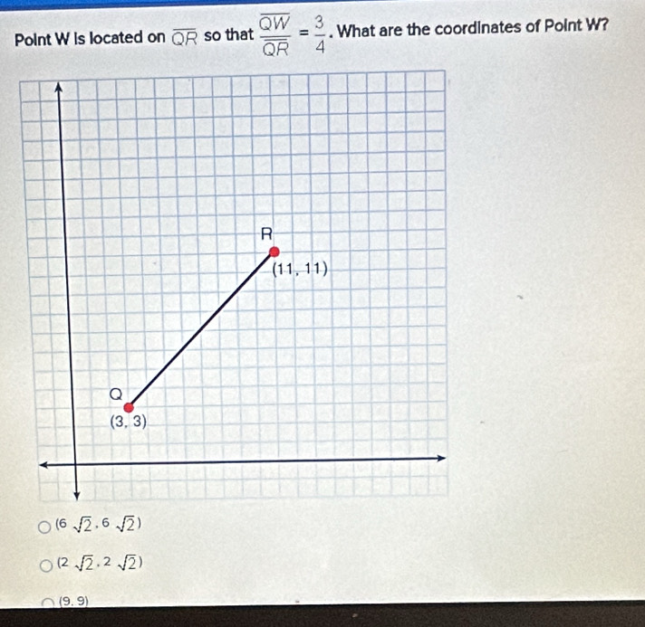 Point W is located on overline QR so that frac overline QWoverline QR= 3/4 . What are the coordinates of Point W?
(6sqrt(2)· 6sqrt(2))
(2sqrt(2)· 2sqrt(2))
(9,9)