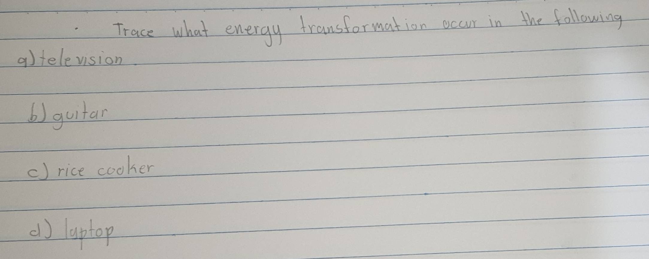 Trace what energy transformation occur in the following 
a)television 
b) guitar 
() rice cooker 
() laptop