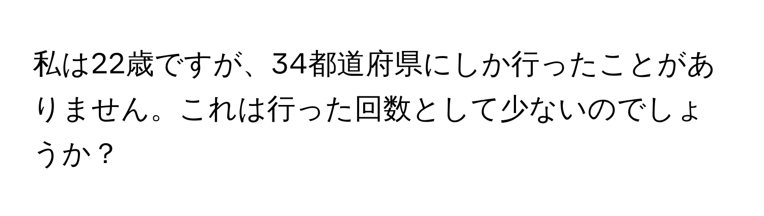 私は22歳ですが、34都道府県にしか行ったことがありません。これは行った回数として少ないのでしょうか？