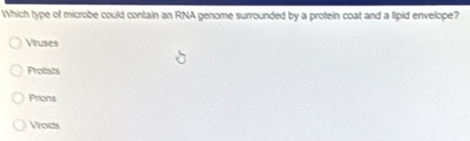 Which type of microbe could contain an RNA genome surrounded by a protein coat and a lipid envelope?
Viruses
Frotists
Prions
Vraids