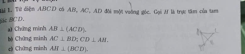 1ài 1. Tứ diện ABCD có AB, AC, AD đôi một vuông góc. Gọi H là trực tâm của tam 
iác BCD. 
a) Chứng minh AB⊥ (ACD). 
b) Chứng minh AC⊥ BD; CD⊥ AH. 
c) Chứng minh AH⊥ (BCD).