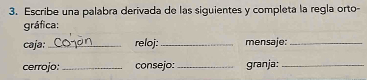 Escribe una palabra derivada de las siguientes y completa la regla orto- 
gráfica: 
caja: _reloj: _mensaje:_ 
cerrojo: _consejo: _granja:_