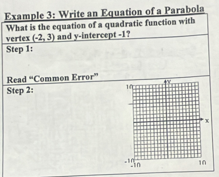 Example 3: Write an Equation of a Parabola 
What is the equation of a quadratic function with 
vertex (-2,3) and y-intercept -1? 
Step 1: 
Read “Common Error” 
Step 2: