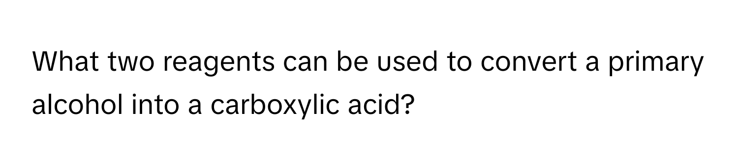 What two reagents can be used to convert a primary alcohol into a carboxylic acid?