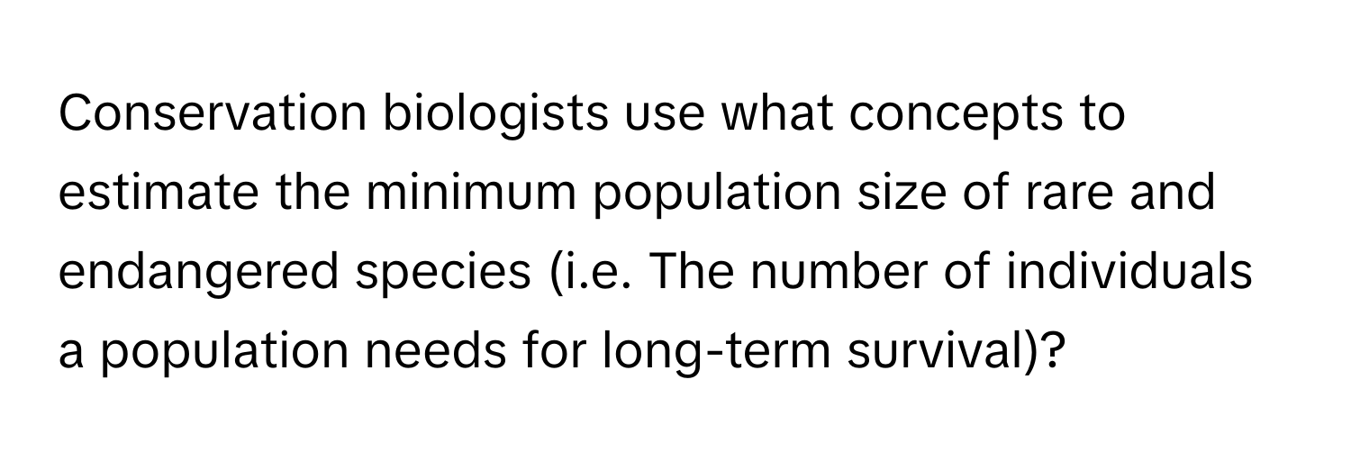 Conservation biologists use what concepts to estimate the minimum population size of rare and endangered species (i.e. The number of individuals a population needs for long-term survival)?