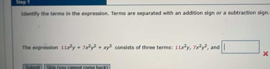 Identify the terms in the expression. Terms are separated with an addition sign or a subtraction sign.
The expression 11x^2y+7x^2y^2+xy^3 consists of three terms: 11x^2y, 7x^2y^2 , and □ 
Škio (vou cannot come back)