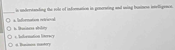 is understanding the role of information in generating and using business intelligence.
a. Information retrieval
b. Business ability
c. Information literacy
d. Business mastery