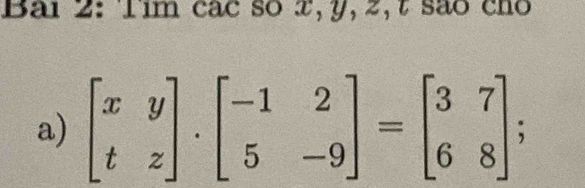 Bai 2: Tim các so x, y, 2,t são cho 
a) beginbmatrix x&y t&zendbmatrix .beginbmatrix -1&2 5&-9endbmatrix =beginbmatrix 3&7 6&8endbmatrix; 1