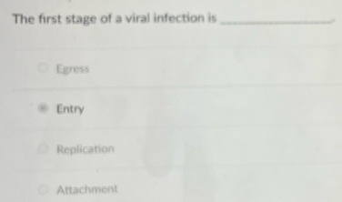 The first stage of a viral infection is_
Egress
Entry
Replication
Attachment