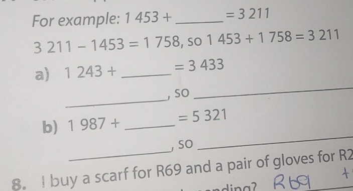 For example: 1453+ _ 
=3211
3211-1453=1758 ,so 1453+1758=3211
_ 
a) 1243+ _  =3433
_ 
, so 
_ 
b) 1987+ _ 
=5321
_ 
, so 
8. I buy a scarf for R69 and a pair of gloves for R2 
dinaʔ