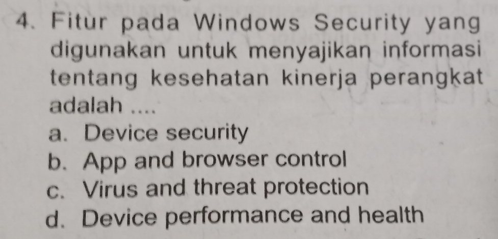 Fitur pada Windows Security yang
digunakan untuk menyajikan informasi
tentang kesehatan kinerja perangkat 
adalah ....
a. Device security
b. App and browser control
c. Virus and threat protection
d. Device performance and health