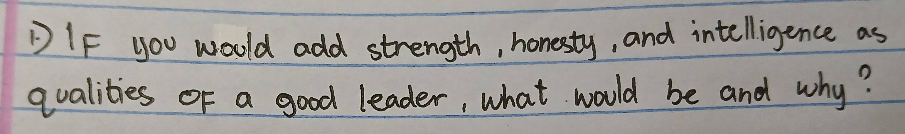 IF you woold add strength, honesty, and intelligence as 
qualities of a good leader, what would be and why?