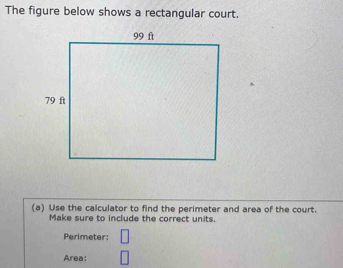 The figure below shows a rectangular court. 
(a) Use the calculator to find the perimeter and area of the court. 
Make sure to include the correct units. 
Perimeter: □ 
Area: 
□