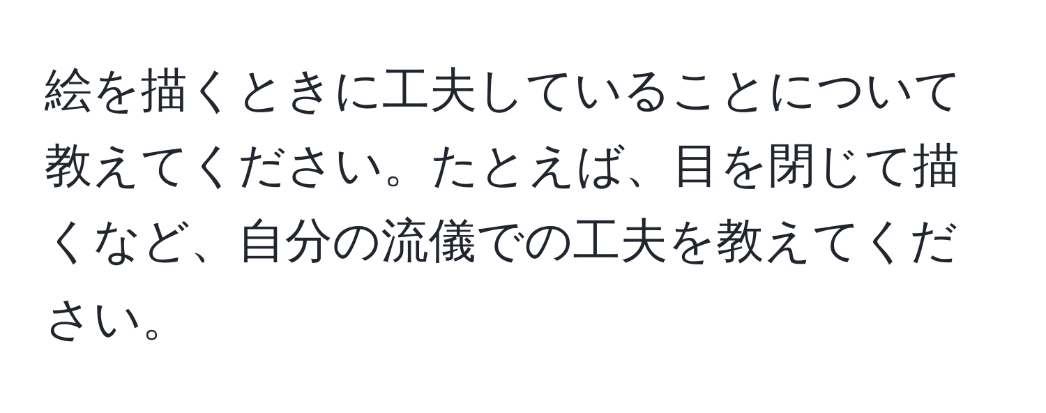 絵を描くときに工夫していることについて教えてください。たとえば、目を閉じて描くなど、自分の流儀での工夫を教えてください。