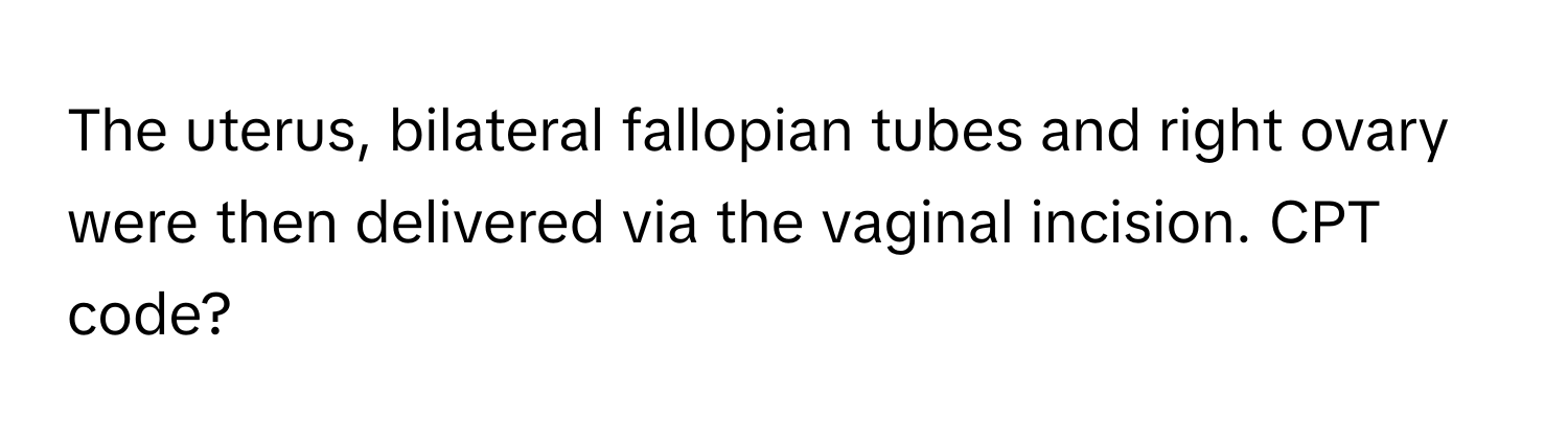 The uterus, bilateral fallopian tubes and right ovary were then delivered via the vaginal incision. CPT code?