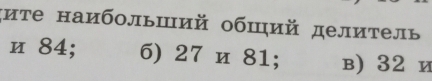 スите наибольший обший делитель 
и 84; 6) 27 и 81; в) 32 и