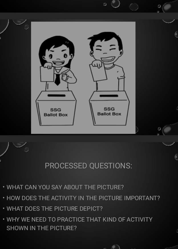 SSG SSG 
Ballot Box Ballot Box 
PROCESSED QUESTIONS: 
• WHAT CAN YOU SAY ABOUT THE PICTURE? 
• HOW DOES THE ACTIVITY IN THE PICTURE IMPORTANT? 
WHAT DOES THE PICTURE DEPICT? 
• WHY WE NEED TO PRACTICE THAT KIND OF ACTIVITY 
SHOWN IN THE PICTURE?