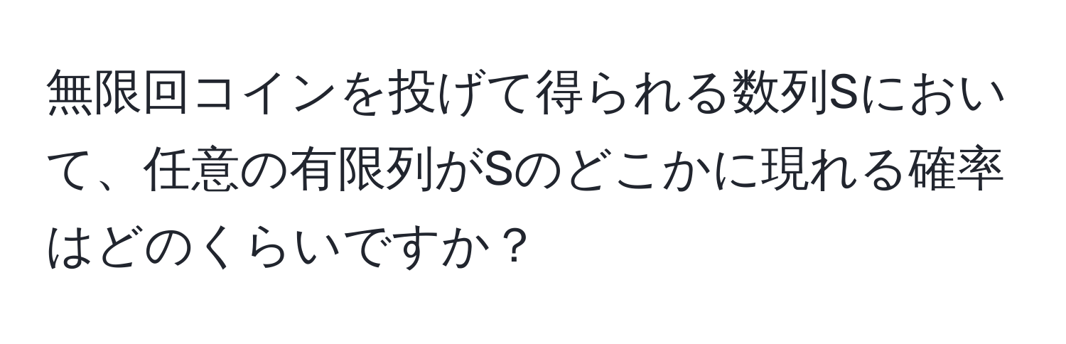 無限回コインを投げて得られる数列Sにおいて、任意の有限列がSのどこかに現れる確率はどのくらいですか？