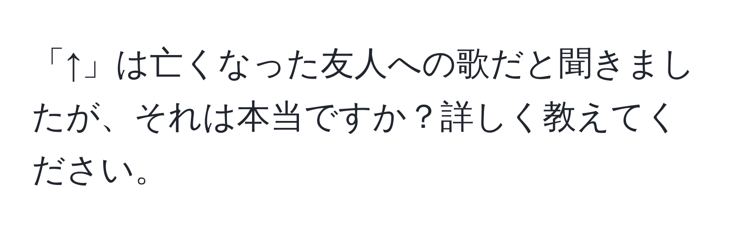 「↑」は亡くなった友人への歌だと聞きましたが、それは本当ですか？詳しく教えてください。