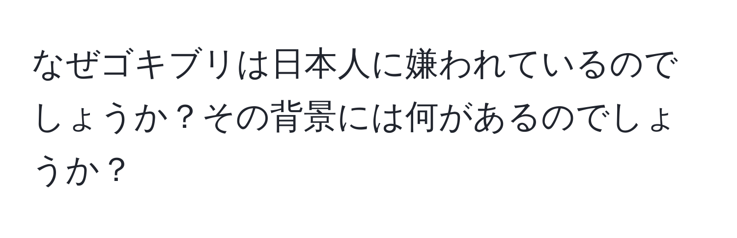 なぜゴキブリは日本人に嫌われているのでしょうか？その背景には何があるのでしょうか？