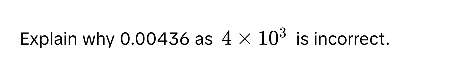 Explain why 0.00436 as $4 * 10^3$ is incorrect.