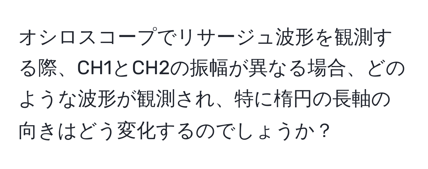 オシロスコープでリサージュ波形を観測する際、CH1とCH2の振幅が異なる場合、どのような波形が観測され、特に楕円の長軸の向きはどう変化するのでしょうか？