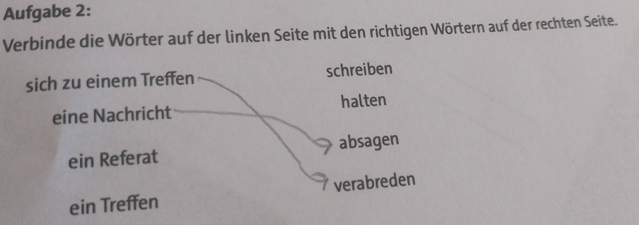 Aufgabe 2: 
Verbinde die Wörter auf der linken Seite mit den richtigen Wörtern auf der rechten Seite. 
sich zu einem Treffen schreiben 
halten 
eine Nachricht 
absagen 
ein Referat 
ein Treffen verabreden