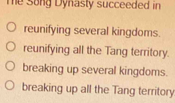 The Song Dynasty succeeded in
reunifying several kingdoms.
reunifying all the Tang territory.
breaking up several kingdoms.
breaking up all the Tang territory