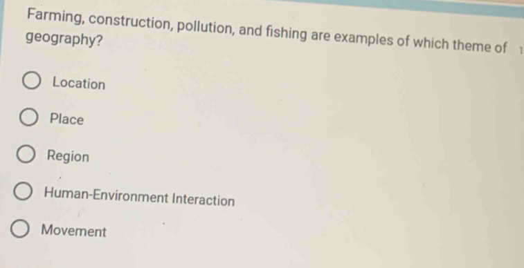 Farming, construction, pollution, and fishing are examples of which theme of 1
geography?
Location
Place
Region
Human-Environment Interaction
Movement