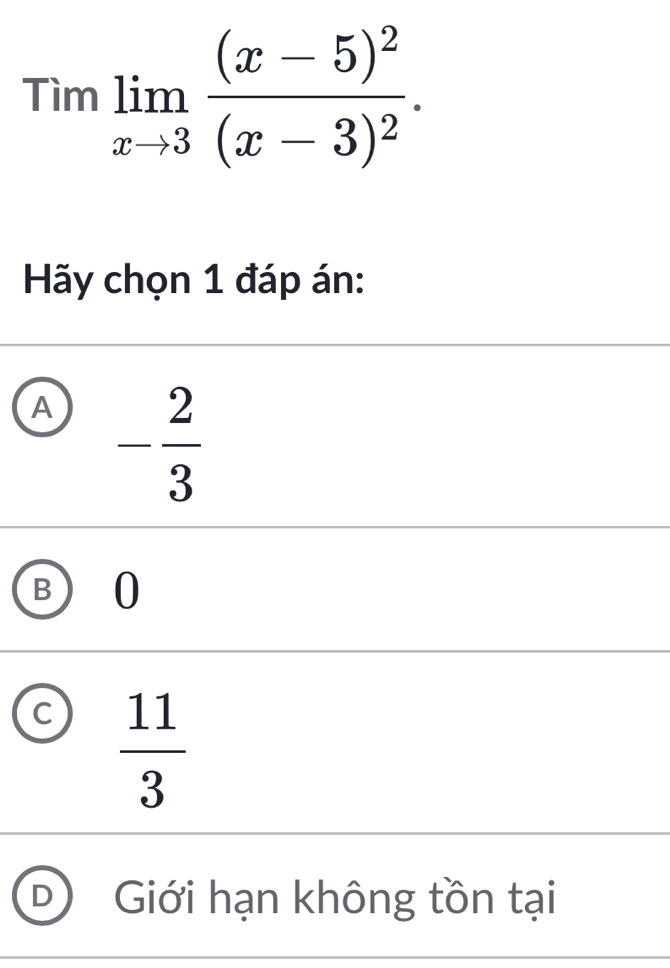 Timlimlimits _xto 3frac (x-5)^2(x-3)^2. 
Hãy chọn 1 đáp án:
A - 2/3 
B 0
C  11/3 
Giới hạn không tồn tại