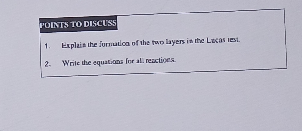 POINTS TO DISCUSS 
1. Explain the formation of the two layers in the Lucas test. 
2. Write the equations for all reactions.