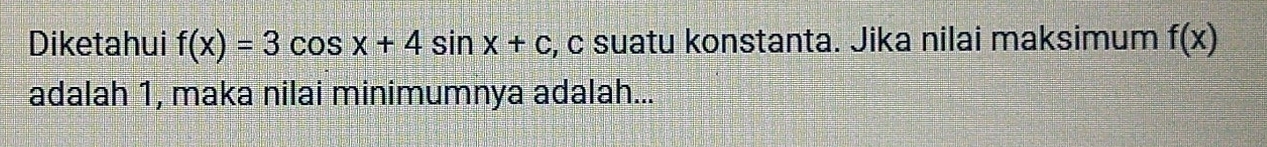 Diketahui f(x)=3cos x+4sin x+c , c suatu konstanta. Jika nilai maksimum f(x)
adalah 1, maka nilai minimumnya adalah...