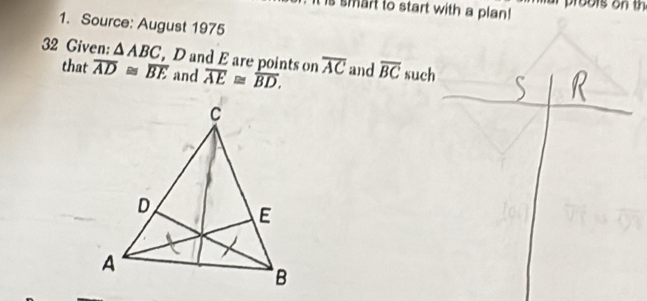 is smart to start with a plan! ar proots on th 
1. Source: August 1975 
32 Given: △ ABC , D and E are points on overline AC and overline BC such 
that overline AD≌ overline BE and overline AE≌ overline BD.