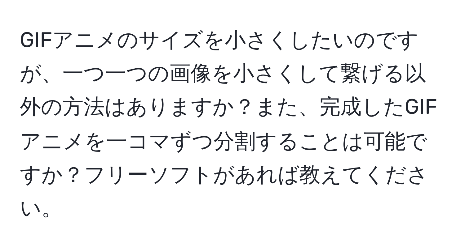 GIFアニメのサイズを小さくしたいのですが、一つ一つの画像を小さくして繋げる以外の方法はありますか？また、完成したGIFアニメを一コマずつ分割することは可能ですか？フリーソフトがあれば教えてください。