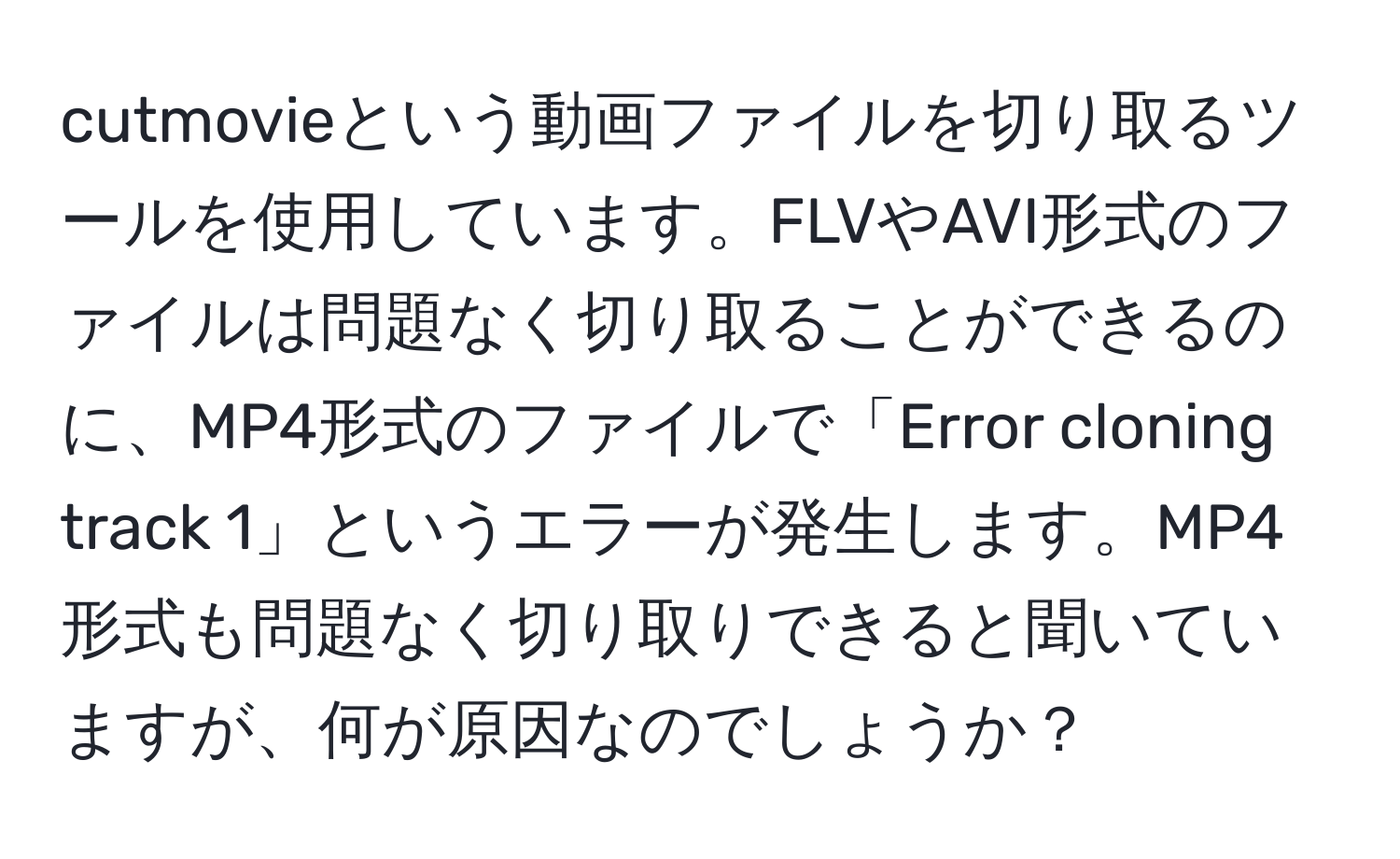 cutmovieという動画ファイルを切り取るツールを使用しています。FLVやAVI形式のファイルは問題なく切り取ることができるのに、MP4形式のファイルで「Error cloning track 1」というエラーが発生します。MP4形式も問題なく切り取りできると聞いていますが、何が原因なのでしょうか？