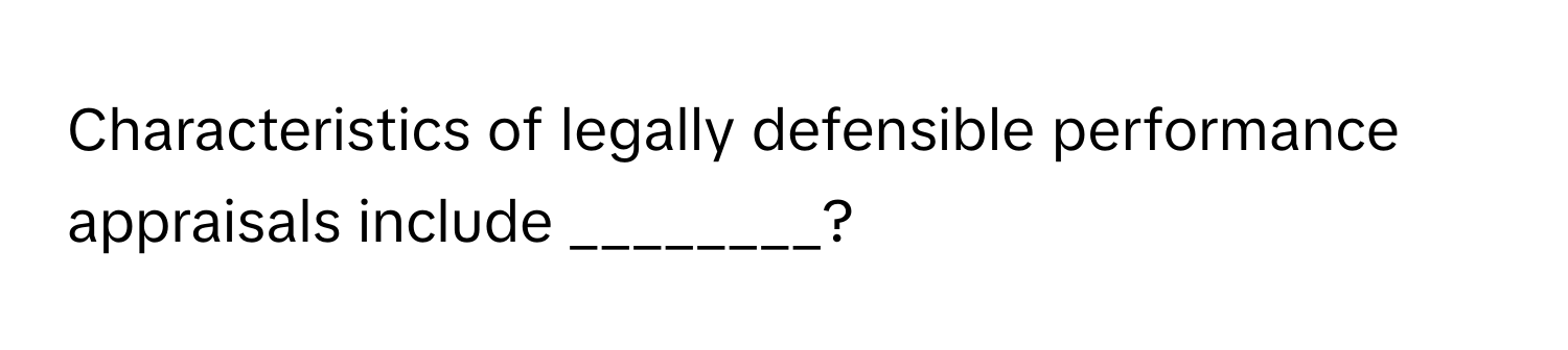 Characteristics of legally defensible performance appraisals include ________?