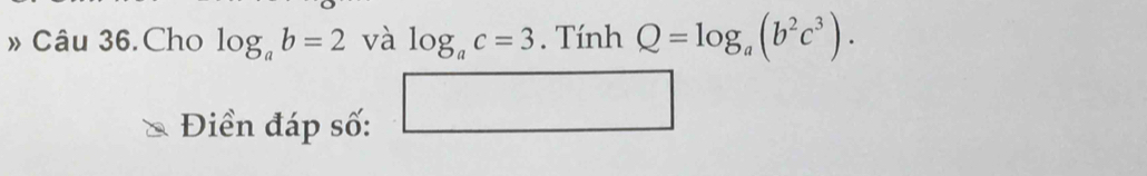 » Câu 36.Cho log _ab=2 và log _ac=3. Tính Q=log _a(b^2c^3). 
Điền đáp số: □