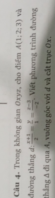 Trong không gian Oxyz, cho điểm A(1;2;3) và 
đường thẳng d:  (x+1)/2 = y/1 = (z-3)/-2 . Viết phương trình đường 
thẳng Δ đi qua A, vuông góc với d và cắt trục Ox.